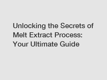 Unlocking the Secrets of Melt Extract Process: Your Ultimate Guide