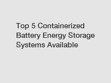 Top 5 Containerized Battery Energy Storage Systems Available