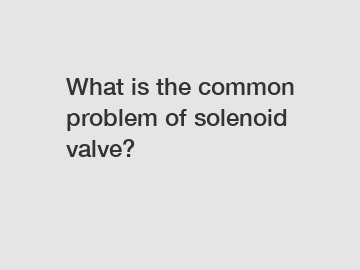 What is the common problem of solenoid valve?