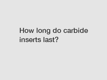How long do carbide inserts last?