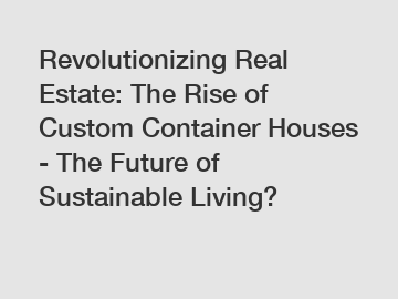 Revolutionizing Real Estate: The Rise of Custom Container Houses - The Future of Sustainable Living?