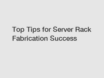 Top Tips for Server Rack Fabrication Success