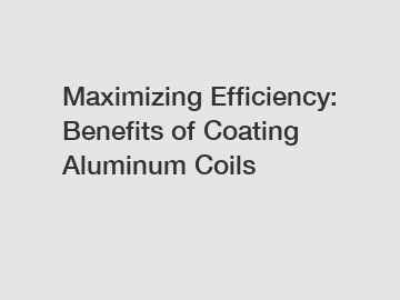 Maximizing Efficiency: Benefits of Coating Aluminum Coils