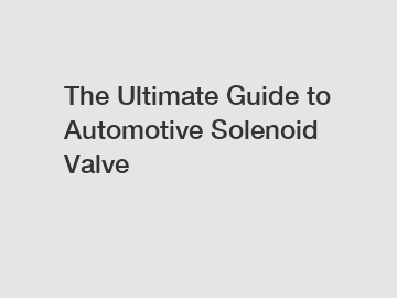 The Ultimate Guide to Automotive Solenoid Valve