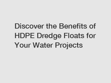 Discover the Benefits of HDPE Dredge Floats for Your Water Projects