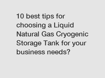 10 best tips for choosing a Liquid Natural Gas Cryogenic Storage Tank for your business needs?