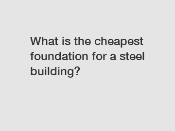 What is the cheapest foundation for a steel building?