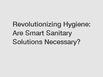 Revolutionizing Hygiene: Are Smart Sanitary Solutions Necessary?