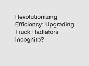 Revolutionizing Efficiency: Upgrading Truck Radiators Incognito?