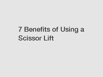 7 Benefits of Using a Scissor Lift