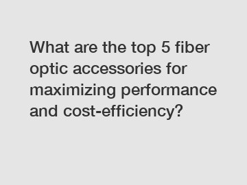 What are the top 5 fiber optic accessories for maximizing performance and cost-efficiency?