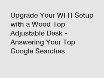 Upgrade Your WFH Setup with a Wood Top Adjustable Desk - Answering Your Top Google Searches