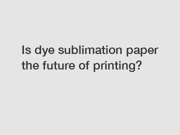 Is dye sublimation paper the future of printing?