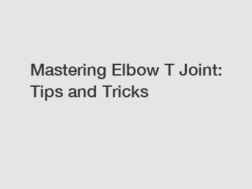 Mastering Elbow T Joint: Tips and Tricks