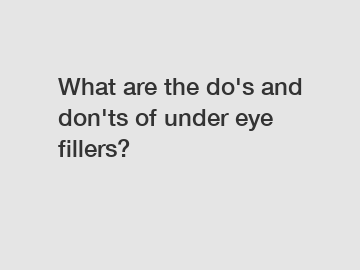 What are the do's and don'ts of under eye fillers?