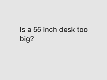 Is a 55 inch desk too big?