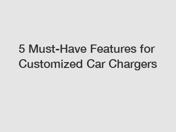 5 Must-Have Features for Customized Car Chargers