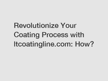Revolutionize Your Coating Process with ltcoatingline.com: How?