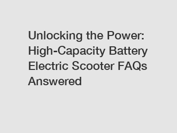 Unlocking the Power: High-Capacity Battery Electric Scooter FAQs Answered