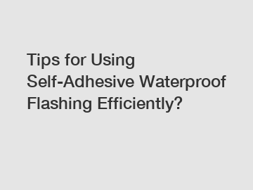 Tips for Using Self-Adhesive Waterproof Flashing Efficiently?
