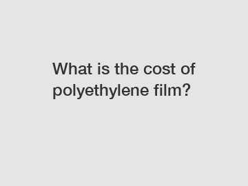 What is the cost of polyethylene film?