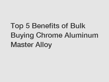 Top 5 Benefits of Bulk Buying Chrome Aluminum Master Alloy