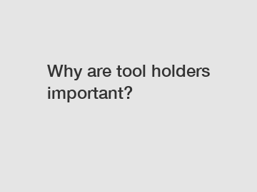 Why are tool holders important?