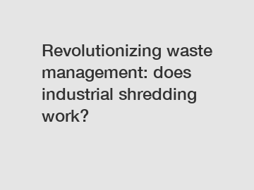 Revolutionizing waste management: does industrial shredding work?