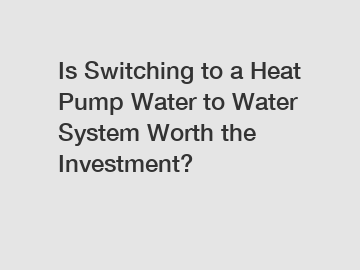 Is Switching to a Heat Pump Water to Water System Worth the Investment?