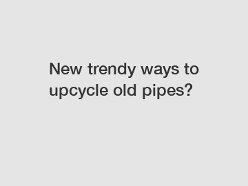 New trendy ways to upcycle old pipes?