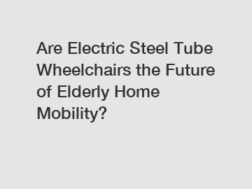 Are Electric Steel Tube Wheelchairs the Future of Elderly Home Mobility?