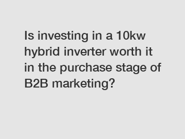 Is investing in a 10kw hybrid inverter worth it in the purchase stage of B2B marketing?