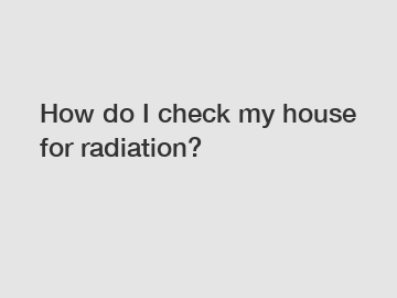 How do I check my house for radiation?