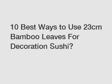 10 Best Ways to Use 23cm Bamboo Leaves For Decoration Sushi?