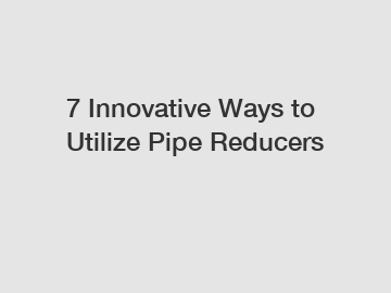 7 Innovative Ways to Utilize Pipe Reducers