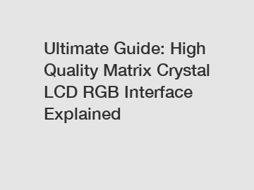 Ultimate Guide: High Quality Matrix Crystal LCD RGB Interface Explained