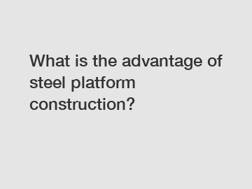 What is the advantage of steel platform construction?