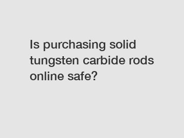 Is purchasing solid tungsten carbide rods online safe?