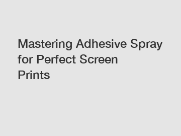 Mastering Adhesive Spray for Perfect Screen Prints