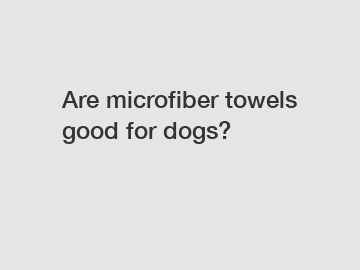 Are microfiber towels good for dogs?