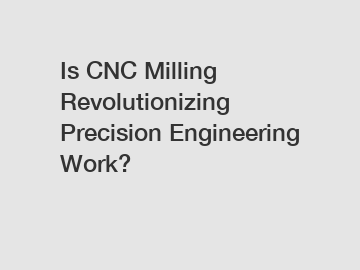 Is CNC Milling Revolutionizing Precision Engineering Work?