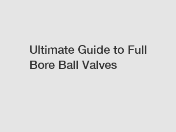 Ultimate Guide to Full Bore Ball Valves