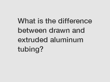 What is the difference between drawn and extruded aluminum tubing?