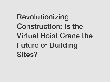 Revolutionizing Construction: Is the Virtual Hoist Crane the Future of Building Sites?