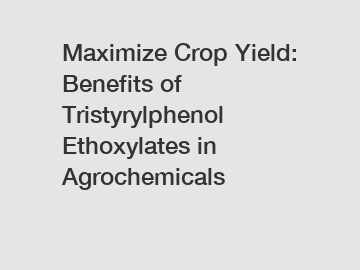 Maximize Crop Yield: Benefits of Tristyrylphenol Ethoxylates in Agrochemicals