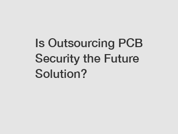 Is Outsourcing PCB Security the Future Solution?