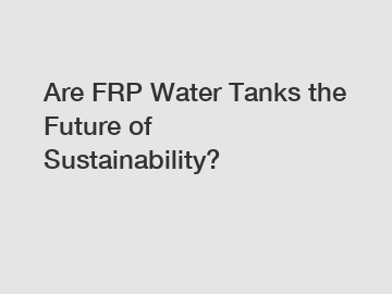 Are FRP Water Tanks the Future of Sustainability?