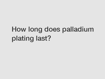 How long does palladium plating last?