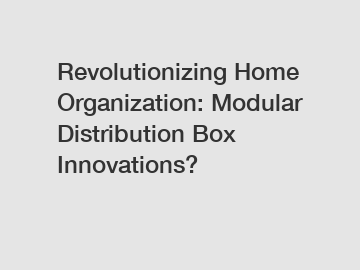 Revolutionizing Home Organization: Modular Distribution Box Innovations?