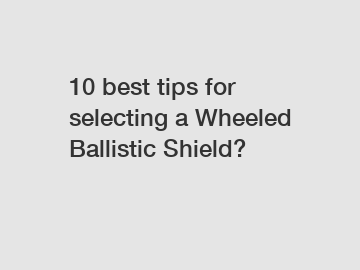 10 best tips for selecting a Wheeled Ballistic Shield?
